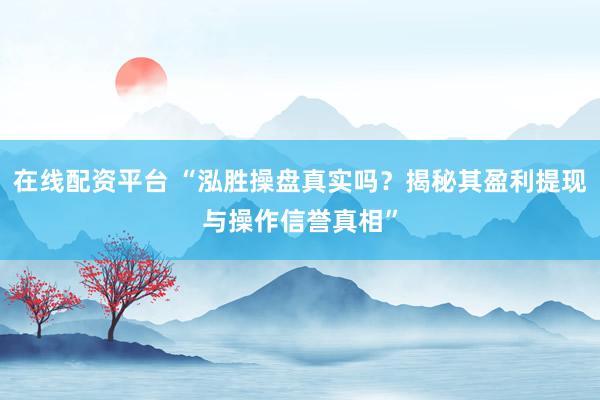 在线配资平台 “泓胜操盘真实吗？揭秘其盈利提现与操作信誉真相”