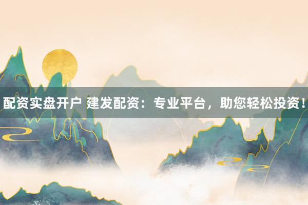 配资实盘开户 建发配资：专业平台，助您轻松投资！