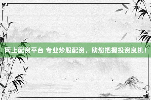 网上配资平台 专业炒股配资，助您把握投资良机！