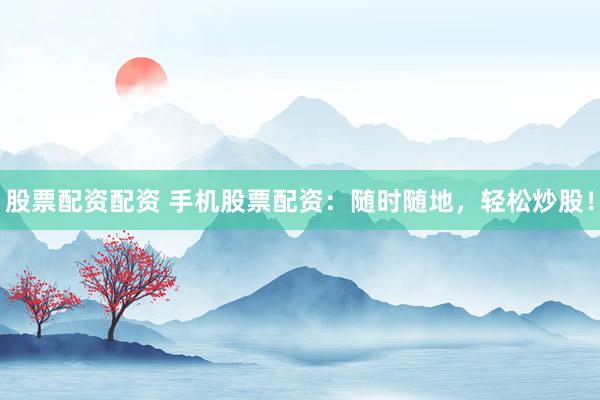 股票配资配资 手机股票配资：随时随地，轻松炒股！