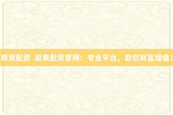 期货配资  股票配资官网：专业平台，助您财富增值！
