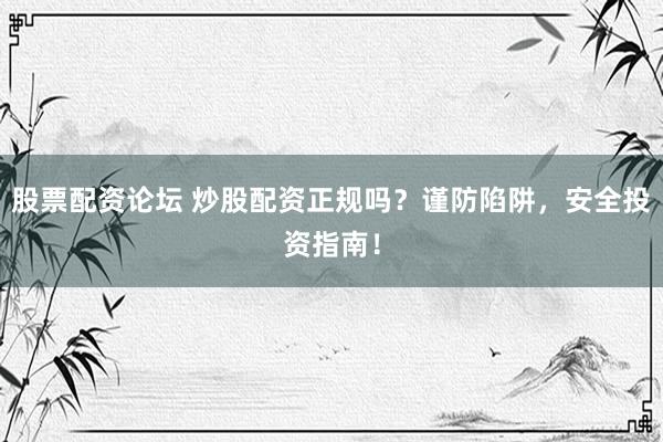 股票配资论坛 炒股配资正规吗？谨防陷阱，安全投资指南！
