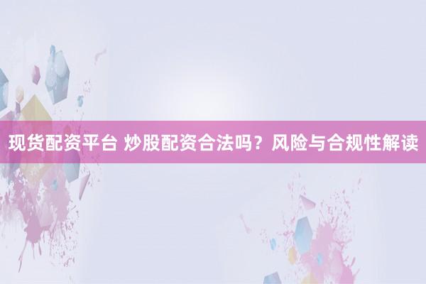 现货配资平台 炒股配资合法吗？风险与合规性解读