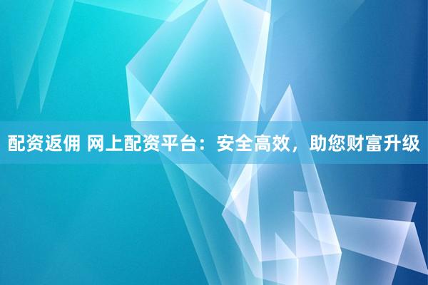 配资返佣 网上配资平台：安全高效，助您财富升级