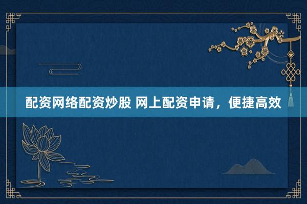 配资网络配资炒股 网上配资申请，便捷高效