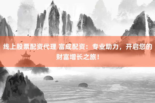 线上股票配资代理 富成配资：专业助力，开启您的财富增长之旅！