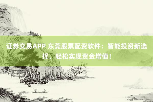 证券交易APP 东莞股票配资软件：智能投资新选择，轻松实现资金增值！