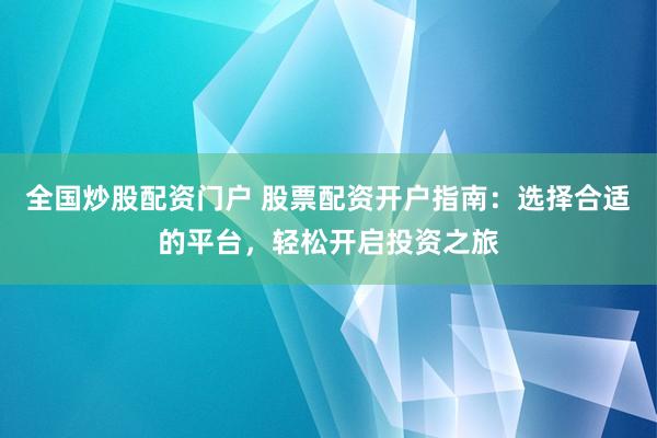 全国炒股配资门户 股票配资开户指南：选择合适的平台，轻松开启投资之旅