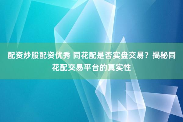 配资炒股配资优秀 同花配是否实盘交易？揭秘同花配交易平台的真实性