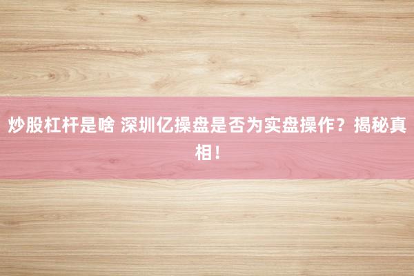 炒股杠杆是啥 深圳亿操盘是否为实盘操作？揭秘真相！