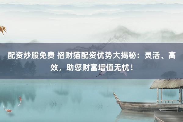 配资炒股免费 招财猫配资优势大揭秘：灵活、高效，助您财富增值无忧！
