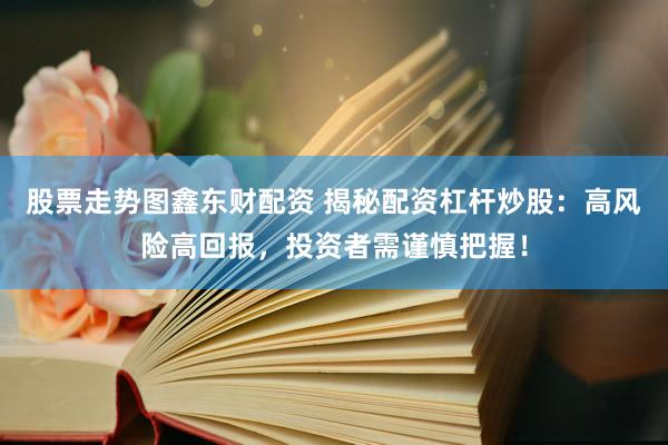 股票走势图鑫东财配资 揭秘配资杠杆炒股：高风险高回报，投资者需谨慎把握！