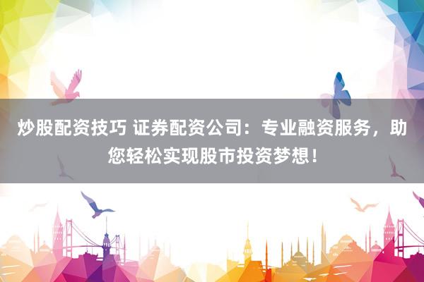 炒股配资技巧 证券配资公司：专业融资服务，助您轻松实现股市投资梦想！