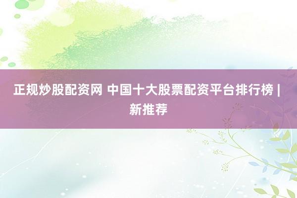 正规炒股配资网 中国十大股票配资平台排行榜 | 新推荐