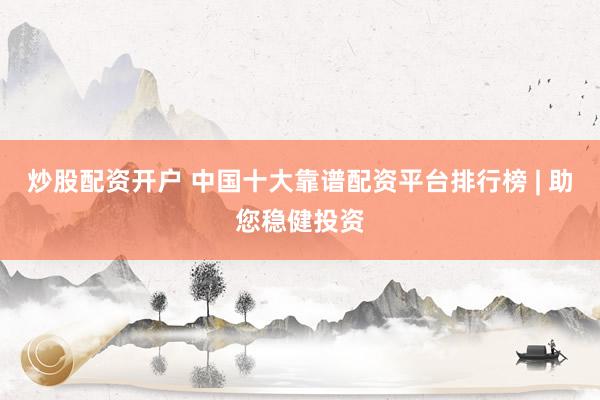 炒股配资开户 中国十大靠谱配资平台排行榜 | 助您稳健投资