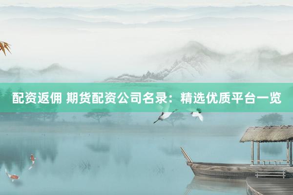 配资返佣 期货配资公司名录：精选优质平台一览