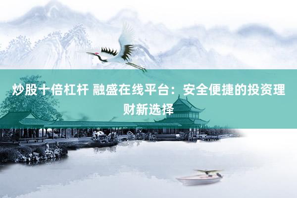 炒股十倍杠杆 融盛在线平台：安全便捷的投资理财新选择