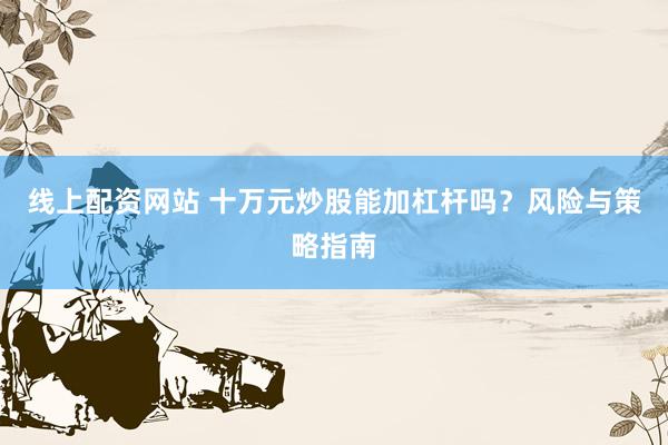 线上配资网站 十万元炒股能加杠杆吗？风险与策略指南