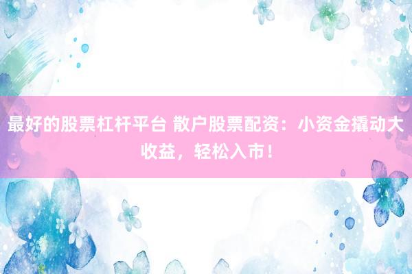 最好的股票杠杆平台 散户股票配资：小资金撬动大收益，轻松入市！