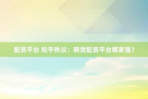 配资平台 知乎热议：期货配资平台哪家强？