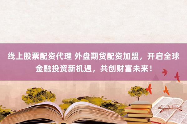 线上股票配资代理 外盘期货配资加盟,开启全球金融投资新机遇,共创财富未来!