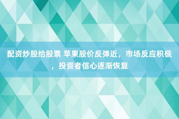 配资炒股给股票 苹果股价反弹近，市场反应积极，投资者信心逐渐恢复