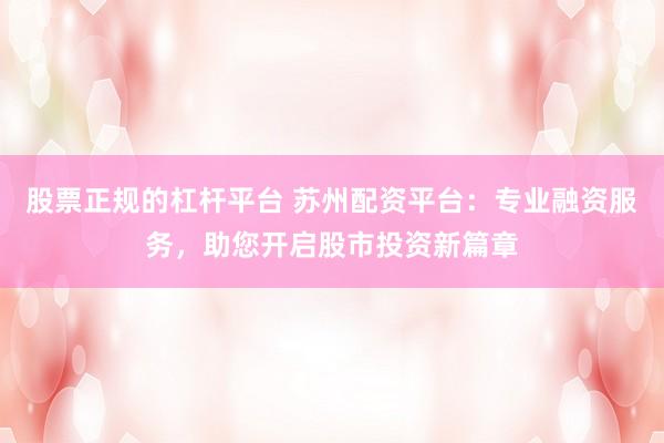 股票正规的杠杆平台 苏州配资平台：专业融资服务，助您开启股市投资新篇章