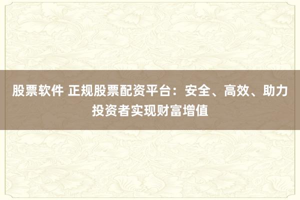 股票软件 正规股票配资平台：安全、高效、助力投资者实现财富增值