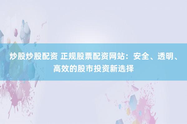 炒股炒股配资 正规股票配资网站：安全、透明、高效的股市投资新选择