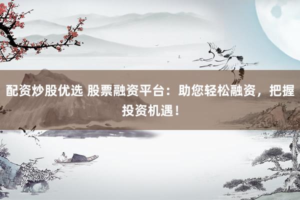 配资炒股优选 股票融资平台：助您轻松融资，把握投资机遇！