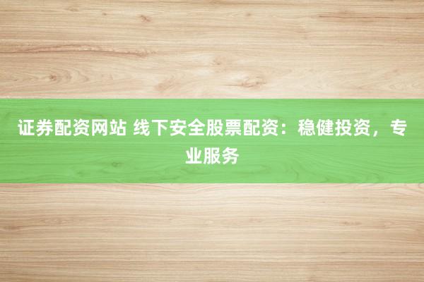 证券配资网站 线下安全股票配资：稳健投资，专业服务