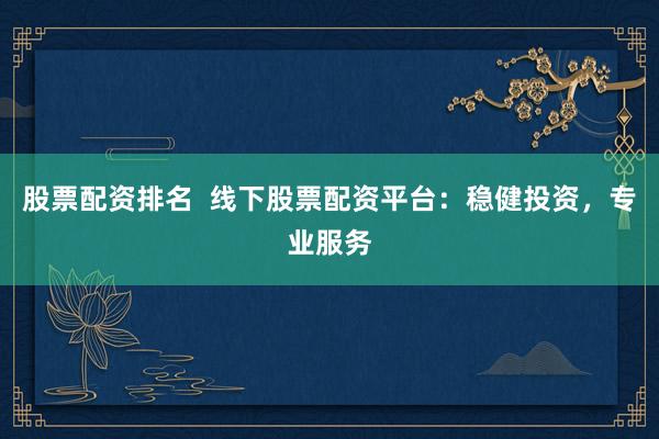 股票配资排名  线下股票配资平台：稳健投资，专业服务