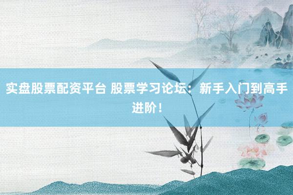 实盘股票配资平台 股票学习论坛：新手入门到高手进阶！