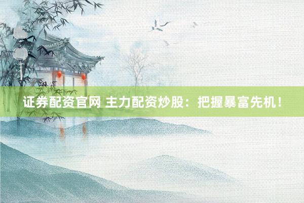证券配资官网 主力配资炒股：把握暴富先机！