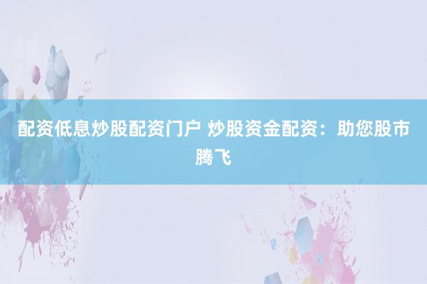 配资低息炒股配资门户 炒股资金配资：助您股市腾飞