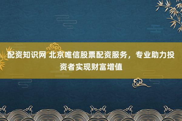 配资知识网 北京唯信股票配资服务，专业助力投资者实现财富增值