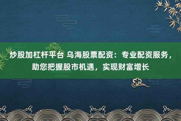 炒股加杠杆平台 乌海股票配资：专业配资服务，助您把握股市机遇，实现财富增长