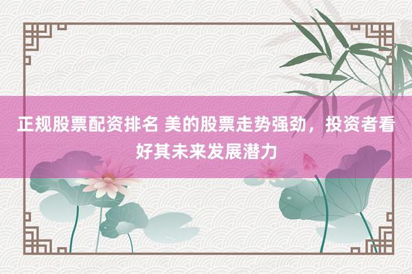 正规股票配资排名 美的股票走势强劲，投资者看好其未来发展潜力
