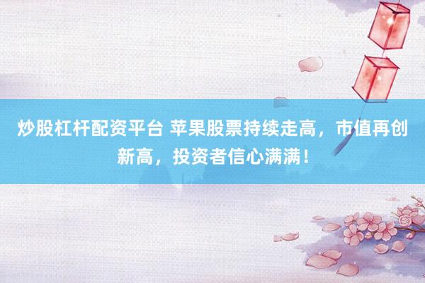 炒股杠杆配资平台 苹果股票持续走高，市值再创新高，投资者信心满满！