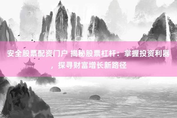 安全股票配资门户 揭秘股票杠杆：掌握投资利器，探寻财富增长新路径