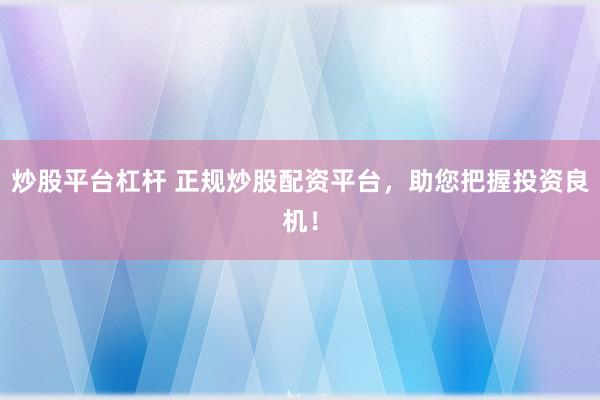 炒股平台杠杆 正规炒股配资平台，助您把握投资良机！