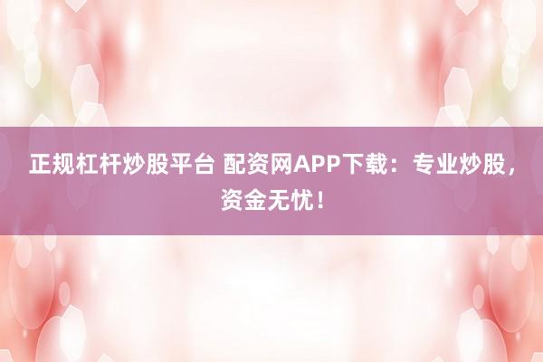 正规杠杆炒股平台 配资网APP下载：专业炒股，资金无忧！