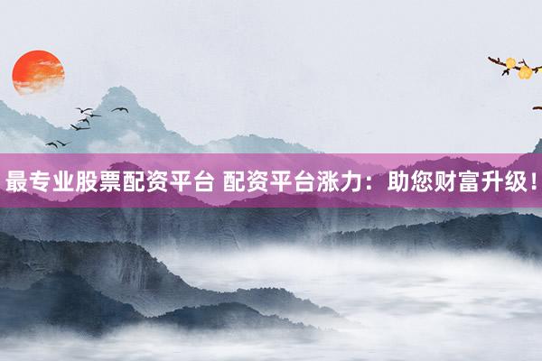 最专业股票配资平台 配资平台涨力：助您财富升级！