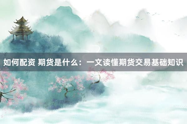 如何配资 期货是什么:一文读懂期货交易基础知识