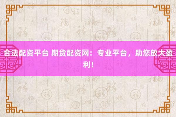 合法配资平台 期货配资网:专业平台,助您放大盈利!