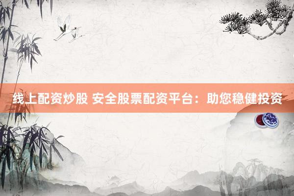 线上配资炒股 安全股票配资平台：助您稳健投资
