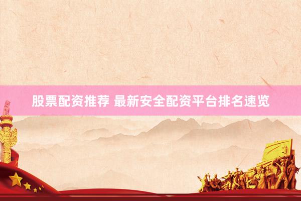 股票配资推荐 最新安全配资平台排名速览