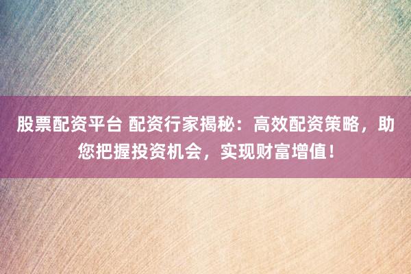 股票配资平台 配资行家揭秘：高效配资策略，助您把握投资机会，实现财富增值！
