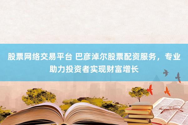 股票网络交易平台 巴彦淖尔股票配资服务，专业助力投资者实现财富增长