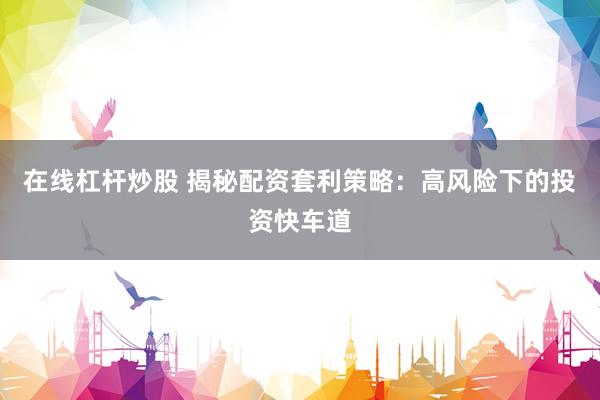 在线杠杆炒股 揭秘配资套利策略：高风险下的投资快车道